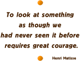To look at something as though we had never seen it before requires great courage. -Henri Matisse